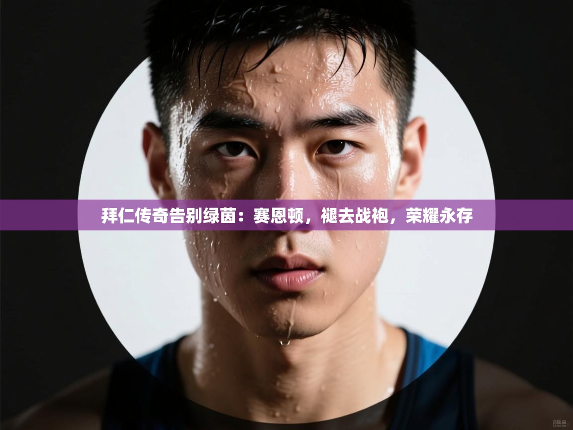 拜仁传奇告别绿茵：赛恩顿，褪去战袍，荣耀永存