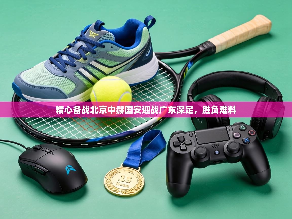 精心备战北京中赫国安迎战广东深足，胜负难料
