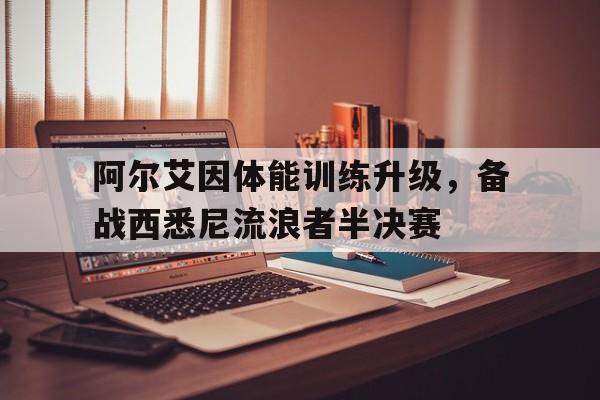 爱游戏活动-包含阿尔艾因体能训练升级，备战西悉尼流浪者半决赛的词条