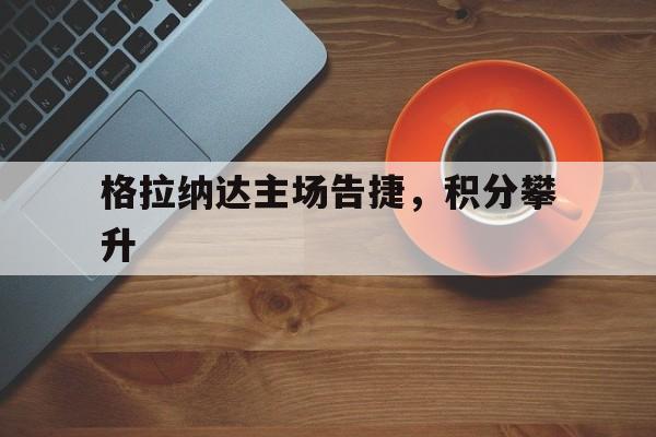 爱游戏vip注册-格拉纳达主场告捷，积分攀升的简单介绍